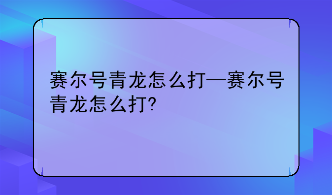 赛尔号青龙怎么打—赛尔号青龙怎么打?