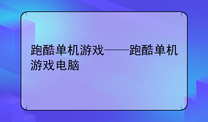 跑酷单机游戏——跑酷单机游戏电脑