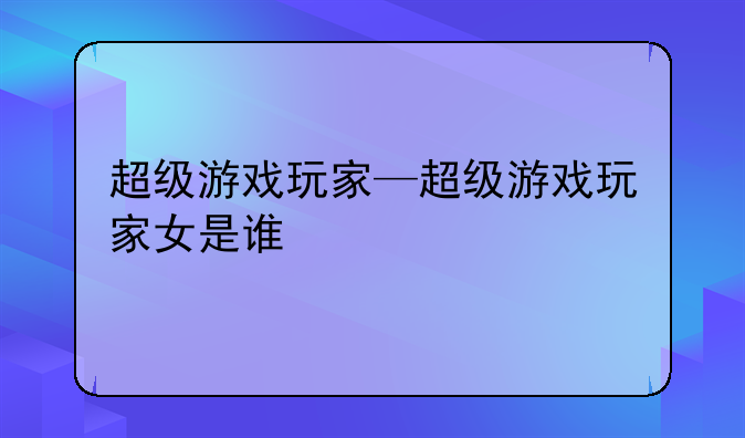 超级游戏玩家—超级游戏玩家女是谁