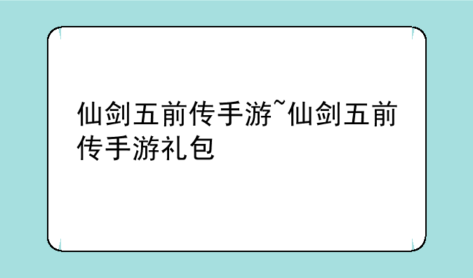 仙剑五前传手游~仙剑五前传手游礼包