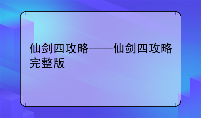 仙剑四攻略——仙剑四攻略完整版