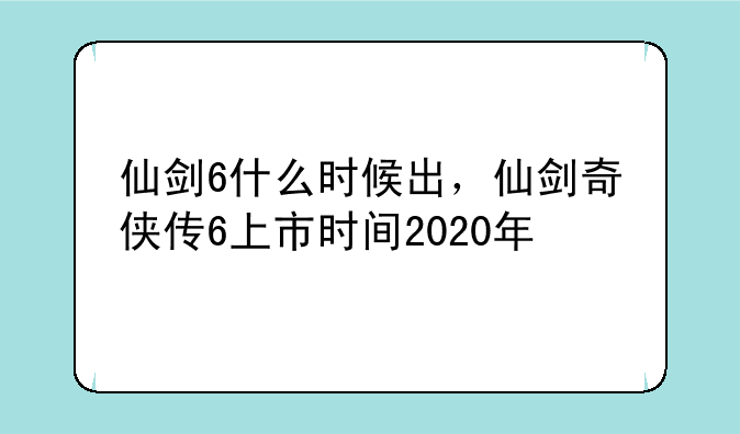 仙剑6什么时候出，仙剑奇侠传6上市时间2020年