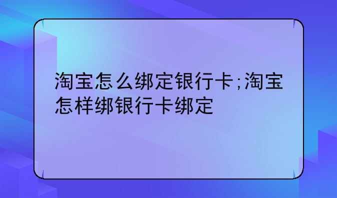 淘宝怎么绑定银行卡;淘宝怎样绑银行卡绑定