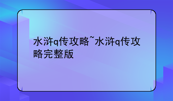 水浒q传攻略~水浒q传攻略完整版