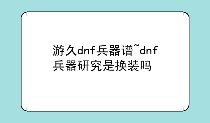 游久dnf兵器谱~dnf兵器研究是换装吗