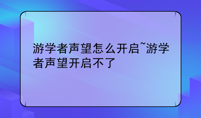 游学者声望怎么开启~游学者声望开启不了