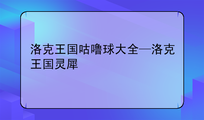 洛克王国咕噜球大全—洛克王国灵犀