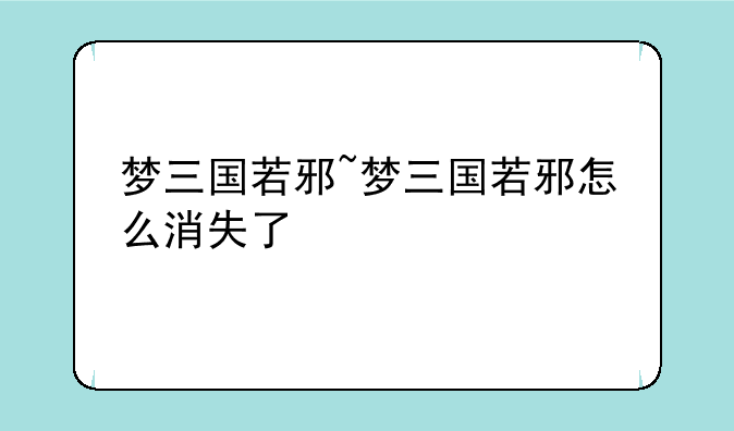 梦三国若邪~梦三国若邪怎么消失了