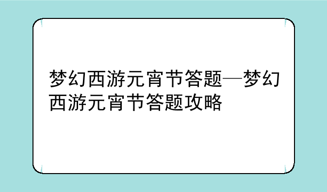 梦幻西游元宵节答题—梦幻西游元宵节答题攻略