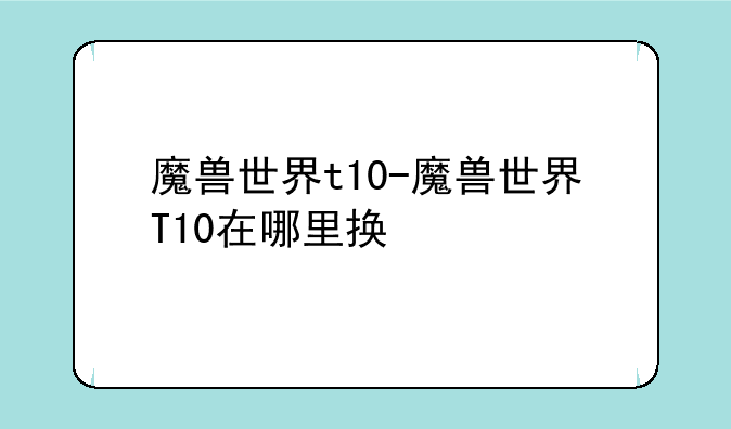 魔兽世界t10-魔兽世界T10在哪里换