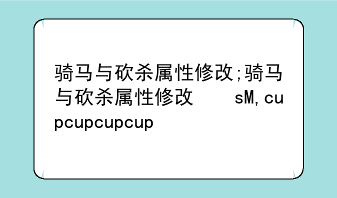 骑马与砍杀属性修改;骑马与砍杀属性修改文件