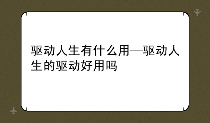 驱动人生有什么用—驱动人生的驱动好用吗