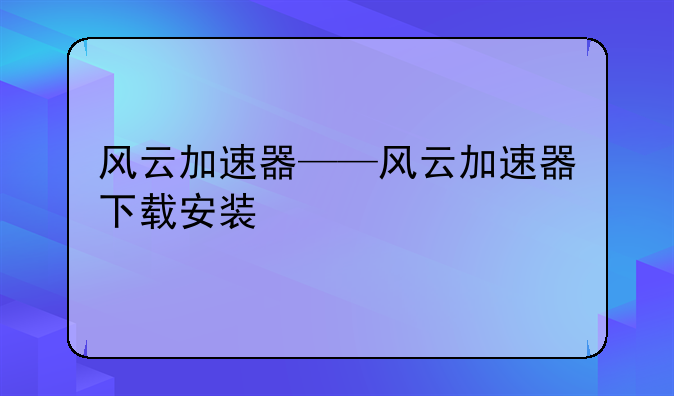 风云加速器——风云加速器下载安装