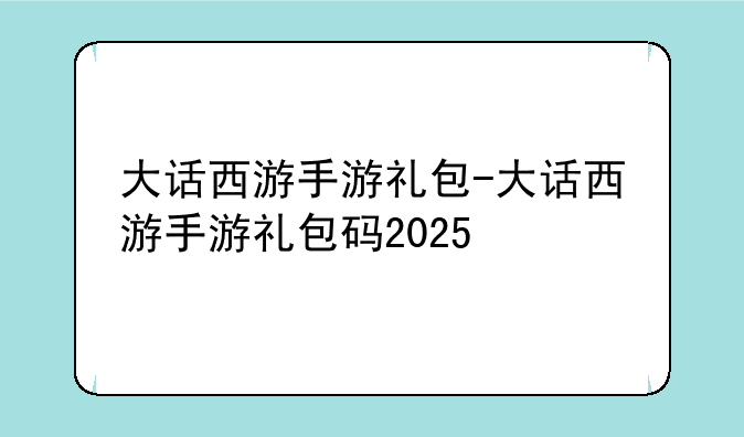 大话西游手游礼包-大话西游手游礼包码2025