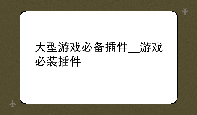 大型游戏必备插件__游戏必装插件