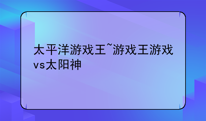 太平洋游戏王~游戏王游戏vs太阳神