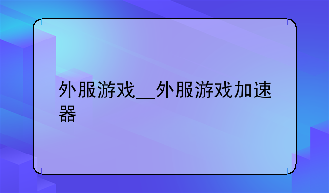 外服游戏__外服游戏加速器