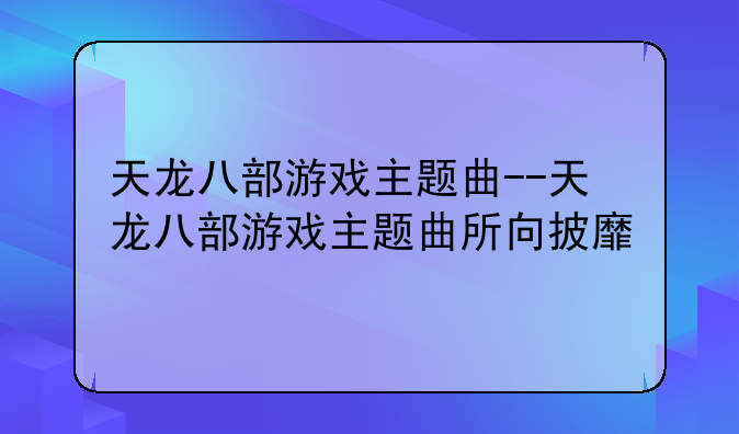 天龙八部游戏主题曲--天龙八部游戏主题曲所向披靡