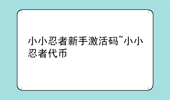 小小忍者新手激活码~小小忍者代币