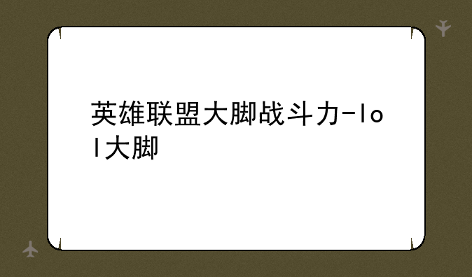 英雄联盟大脚战斗力-lol大脚