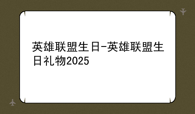 英雄联盟生日-英雄联盟生日礼物2025