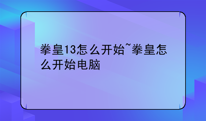 拳皇13怎么开始~拳皇怎么开始电脑