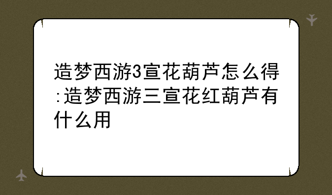 造梦西游3宣花葫芦怎么得:造梦西游三宣花红葫芦有什么用