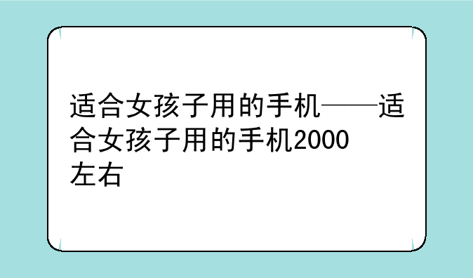 适合女孩子用的手机——适合女孩子用的手机2000左右