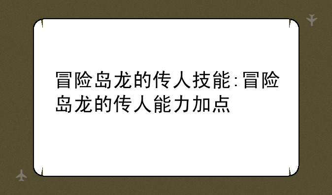 冒险岛龙的传人技能:冒险岛龙的传人能力加点