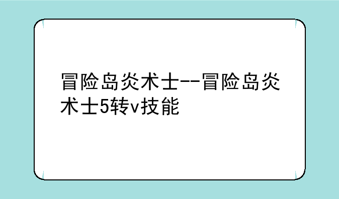 冒险岛炎术士--冒险岛炎术士5转v技能
