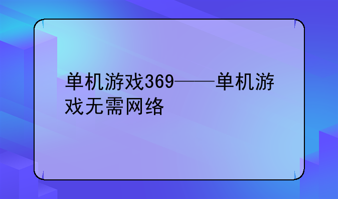 单机游戏369——单机游戏无需网络