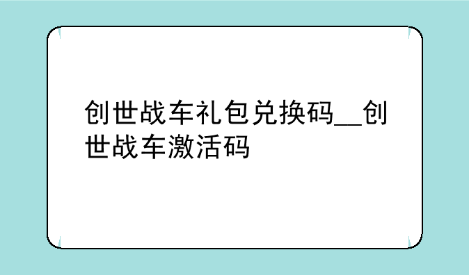 创世战车礼包兑换码__创世战车激活码