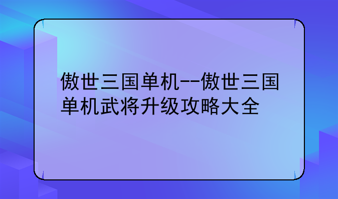 傲世三国单机--傲世三国单机武将升级攻略大全