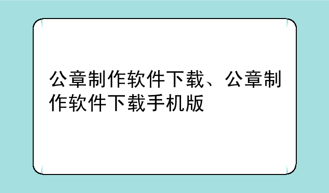 公章制作软件下载、公章制作软件下载手机版
