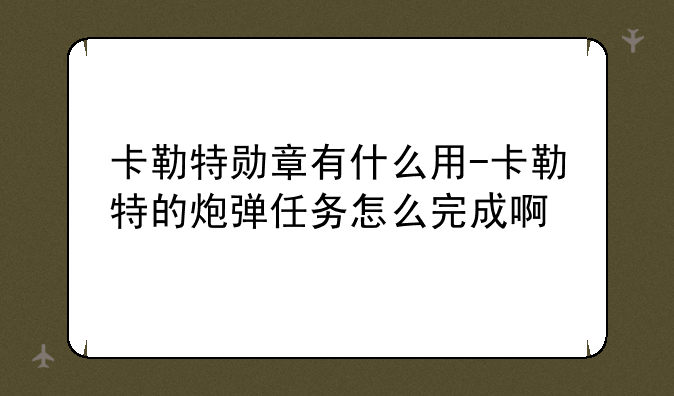 卡勒特勋章有什么用-卡勒特的炮弹任务怎么完成啊