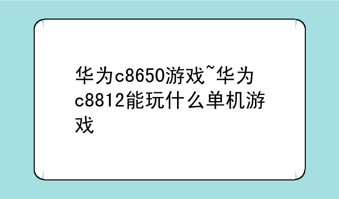 华为c8650游戏~华为c8812能玩什么单机游戏