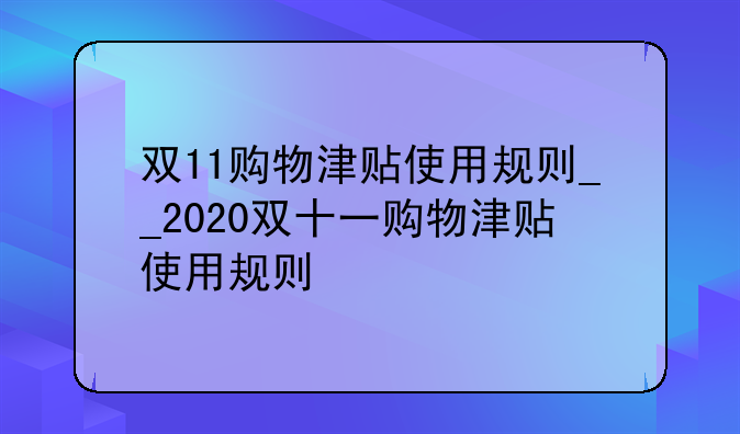 双11购物津贴使用规则__2020双十一购物津贴使用规则
