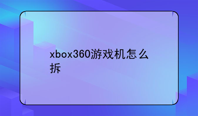 xbox360游戏机怎么拆