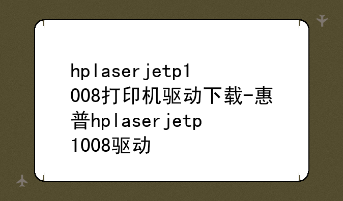 hplaserjetp1008打印机驱动下载-惠普hplaserjetp1008驱动