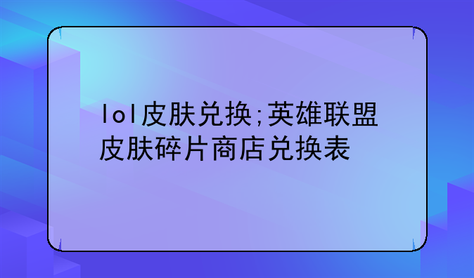 lol皮肤兑换;英雄联盟皮肤碎片商店兑换表