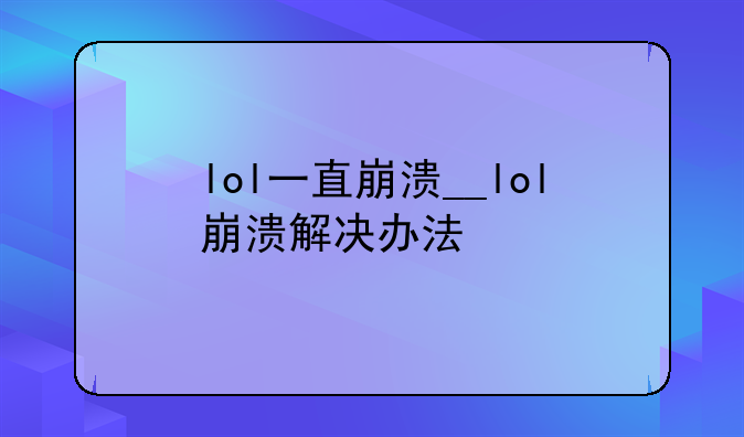 lol一直崩溃__lol崩溃解决办法