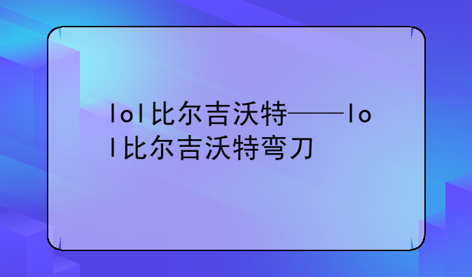 lol比尔吉沃特——lol比尔吉沃特弯刀