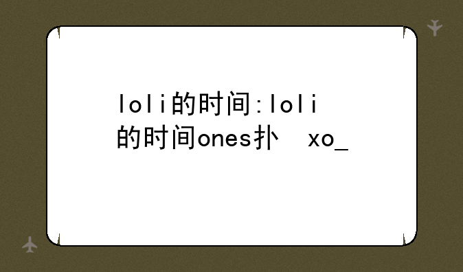 loli的时间:loli的时间ones打不开